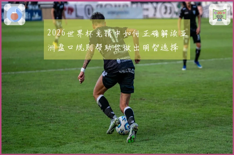 2026世界杯竞猜中如何正确解读亚洲盘口规则帮助你做出明智选择